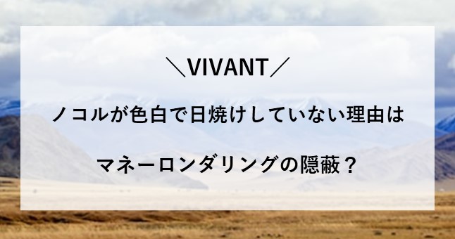 VIVANT ノコル 色白 日焼けしていない 理由