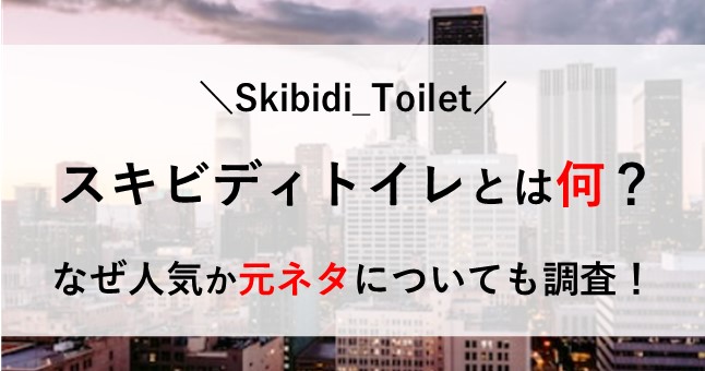 スキビディトイレ とは 何 なぜ人気 元ネタ