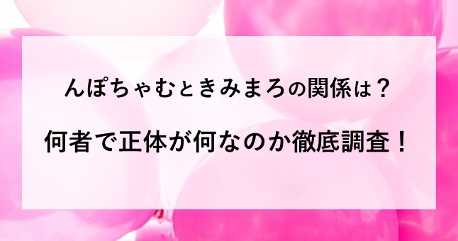 んぽちゃむと きみまろ 関係 何者 正体